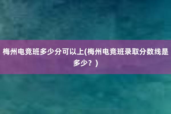 梅州电竞班多少分可以上(梅州电竞班录取分数线是多少？)