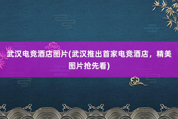 武汉电竞酒店图片(武汉推出首家电竞酒店，精美图片抢先看)