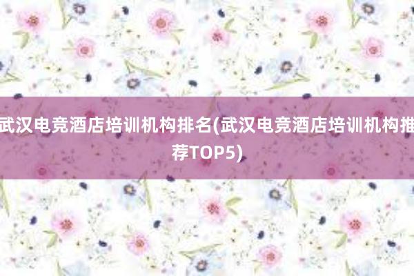 武汉电竞酒店培训机构排名(武汉电竞酒店培训机构推荐TOP5)