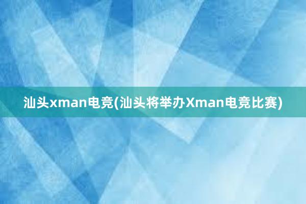 汕头xman电竞(汕头将举办Xman电竞比赛)