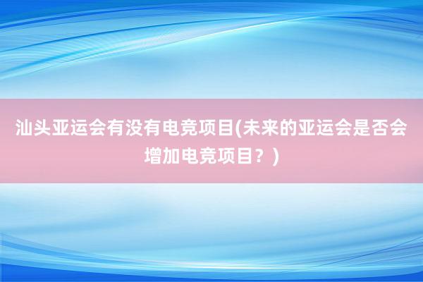 汕头亚运会有没有电竞项目(未来的亚运会是否会增加电竞项目？)