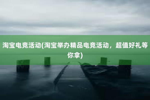 淘宝电竞活动(淘宝举办精品电竞活动，超值好礼等你拿)