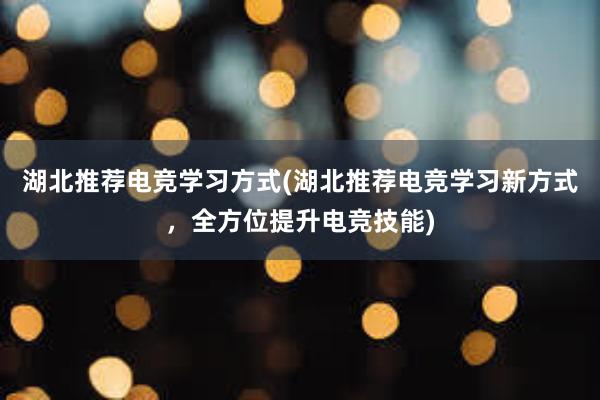 湖北推荐电竞学习方式(湖北推荐电竞学习新方式，全方位提升电竞技能)