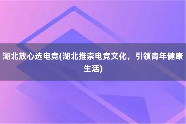 湖北放心选电竞(湖北推崇电竞文化，引领青年健康生活)