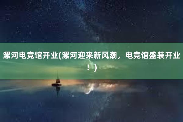 漯河电竞馆开业(漯河迎来新风潮，电竞馆盛装开业！)