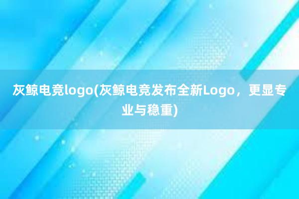 灰鲸电竞logo(灰鲸电竞发布全新Logo，更显专业与稳重)