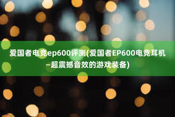 爱国者电竞ep600评测(爱国者EP600电竞耳机—超震撼音效的游戏装备)