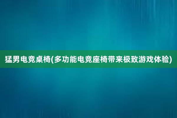 猛男电竞桌椅(多功能电竞座椅带来极致游戏体验)