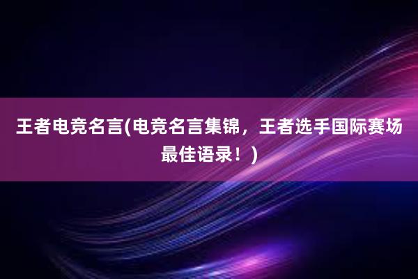 王者电竞名言(电竞名言集锦，王者选手国际赛场最佳语录！)