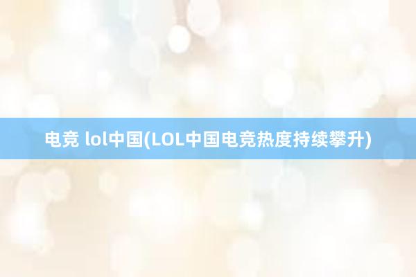 电竞 lol中国(LOL中国电竞热度持续攀升)