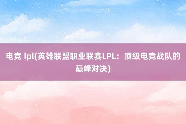 电竞 lpl(英雄联盟职业联赛LPL：顶级电竞战队的巅峰对决)