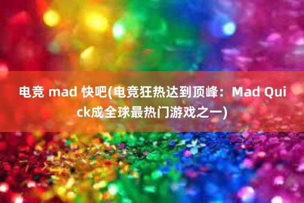 电竞 mad 快吧(电竞狂热达到顶峰：Mad Quick成全球最热门游戏之一)