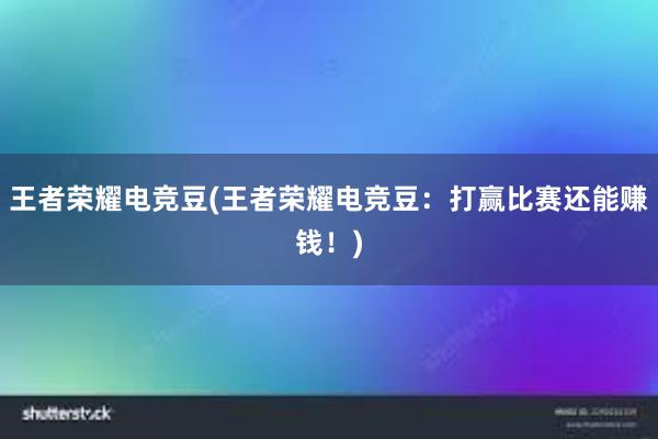 王者荣耀电竞豆(王者荣耀电竞豆：打赢比赛还能赚钱！)