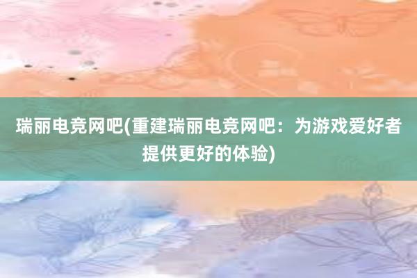 瑞丽电竞网吧(重建瑞丽电竞网吧：为游戏爱好者提供更好的体验)