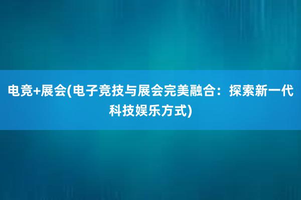 电竞+展会(电子竞技与展会完美融合：探索新一代科技娱乐方式)