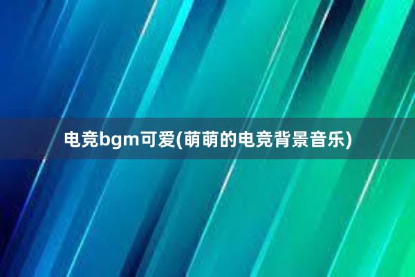 电竞bgm可爱(萌萌的电竞背景音乐)