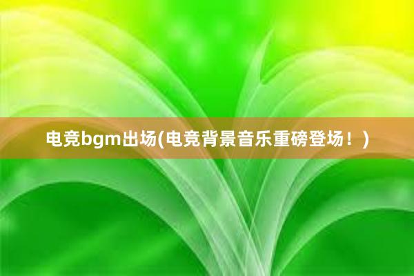 电竞bgm出场(电竞背景音乐重磅登场！)