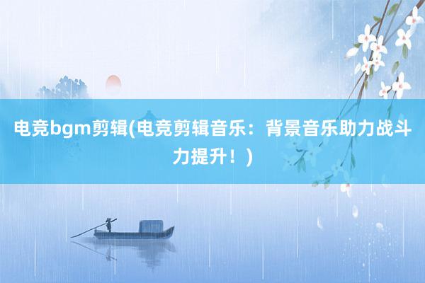 电竞bgm剪辑(电竞剪辑音乐：背景音乐助力战斗力提升！)