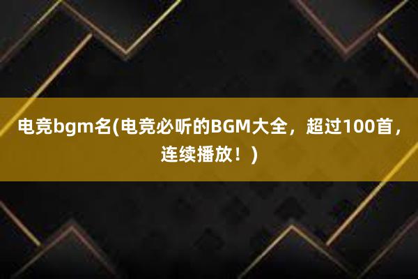 电竞bgm名(电竞必听的BGM大全，超过100首，连续播放！)