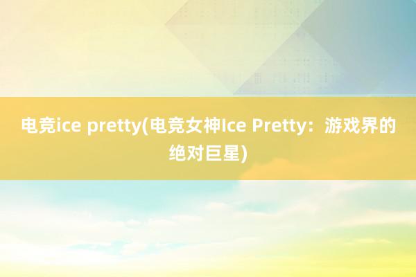 电竞ice pretty(电竞女神Ice Pretty：游戏界的绝对巨星)