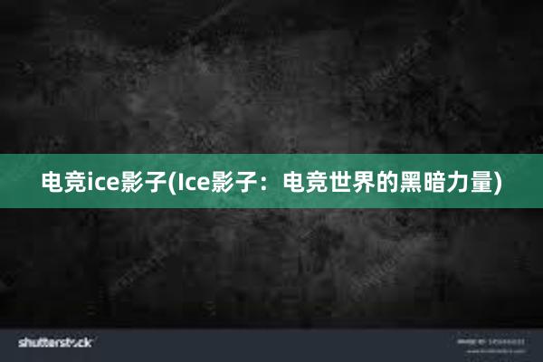 电竞ice影子(Ice影子：电竞世界的黑暗力量)