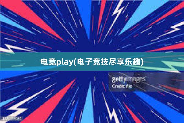 电竞play(电子竞技尽享乐趣)