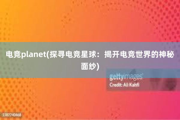 电竞planet(探寻电竞星球：揭开电竞世界的神秘面纱)