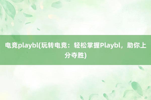 电竞playbl(玩转电竞：轻松掌握Playbl，助你上分夺胜)