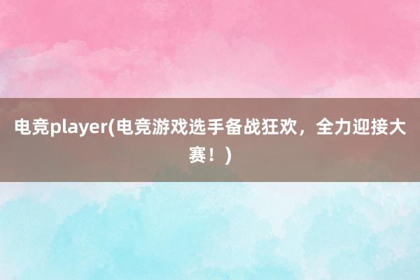 电竞player(电竞游戏选手备战狂欢，全力迎接大赛！)