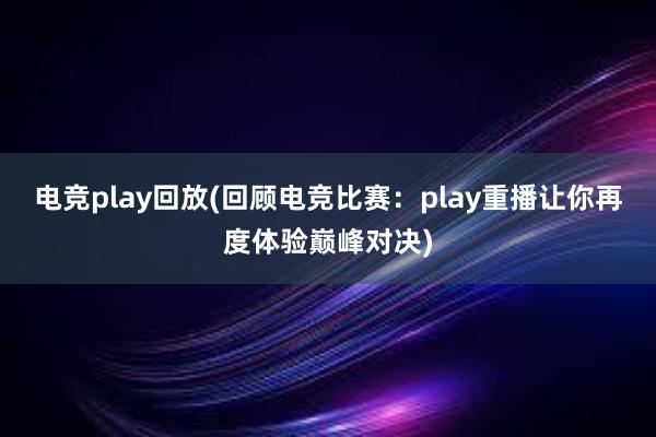 电竞play回放(回顾电竞比赛：play重播让你再度体验巅峰对决)