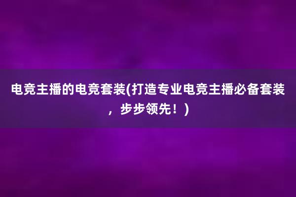 电竞主播的电竞套装(打造专业电竞主播必备套装，步步领先！)