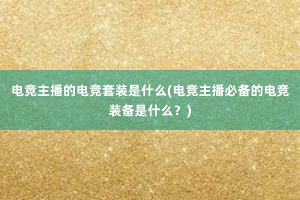 电竞主播的电竞套装是什么(电竞主播必备的电竞装备是什么？)