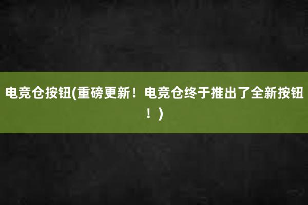 电竞仓按钮(重磅更新！电竞仓终于推出了全新按钮！)