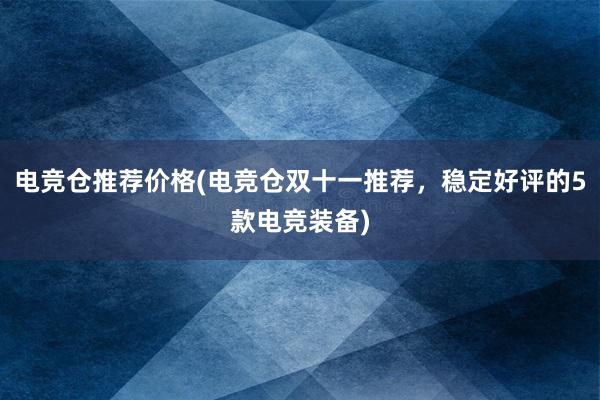 电竞仓推荐价格(电竞仓双十一推荐，稳定好评的5款电竞装备)