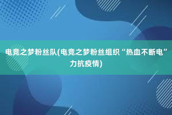 电竞之梦粉丝队(电竞之梦粉丝组织“热血不断电”力抗疫情)