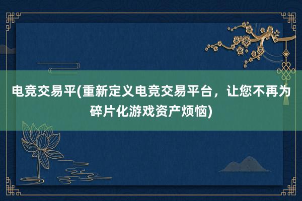 电竞交易平(重新定义电竞交易平台，让您不再为碎片化游戏资产烦恼)