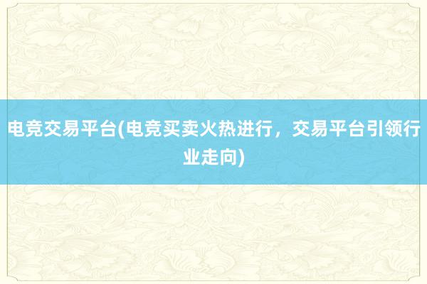 电竞交易平台(电竞买卖火热进行，交易平台引领行业走向)