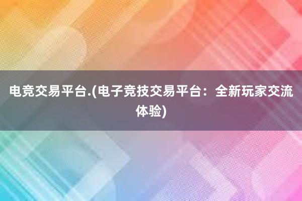 电竞交易平台.(电子竞技交易平台：全新玩家交流体验)