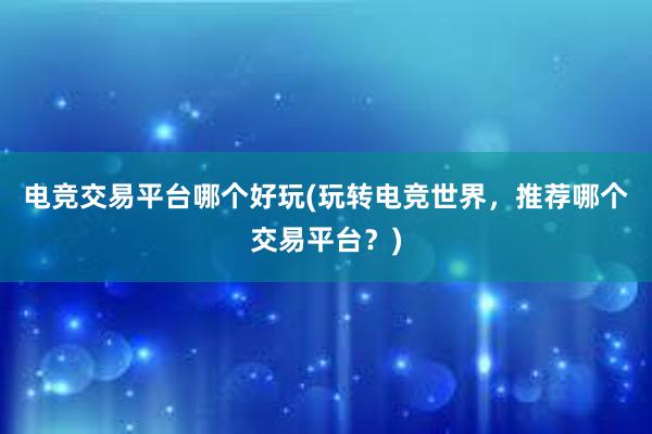 电竞交易平台哪个好玩(玩转电竞世界，推荐哪个交易平台？)