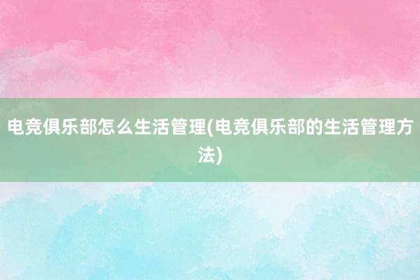 电竞俱乐部怎么生活管理(电竞俱乐部的生活管理方法)