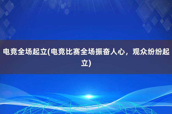 电竞全场起立(电竞比赛全场振奋人心，观众纷纷起立)