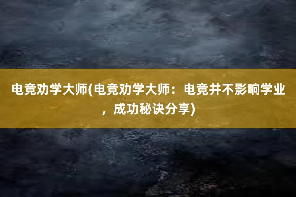 电竞劝学大师(电竞劝学大师：电竞并不影响学业，成功秘诀分享)