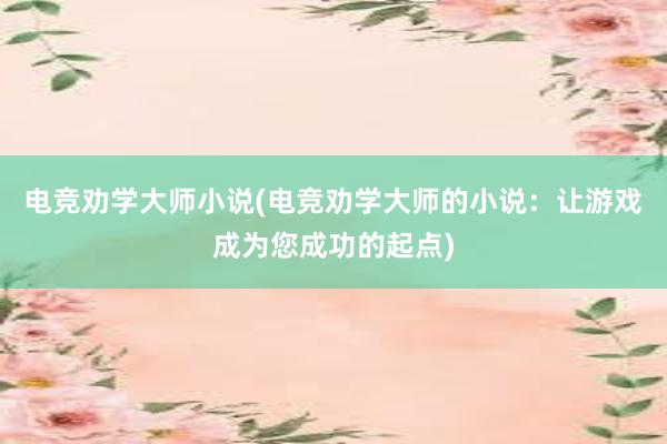 电竞劝学大师小说(电竞劝学大师的小说：让游戏成为您成功的起点)