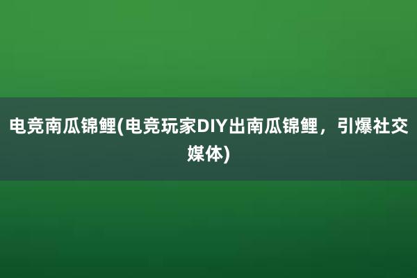 电竞南瓜锦鲤(电竞玩家DIY出南瓜锦鲤，引爆社交媒体)