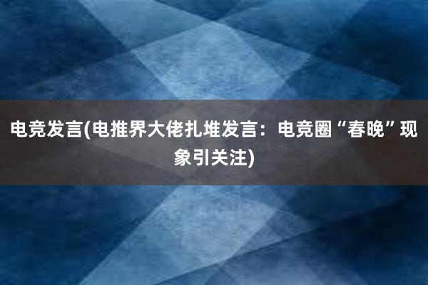 电竞发言(电推界大佬扎堆发言：电竞圈“春晚”现象引关注)