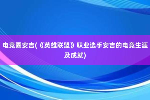 电竞圈安吉(《英雄联盟》职业选手安吉的电竞生涯及成就)