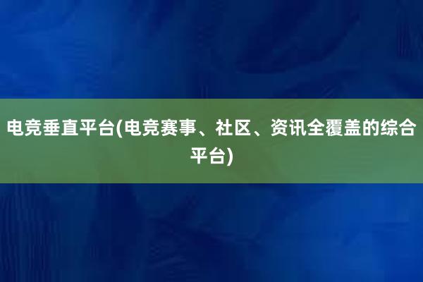 电竞垂直平台(电竞赛事、社区、资讯全覆盖的综合平台)