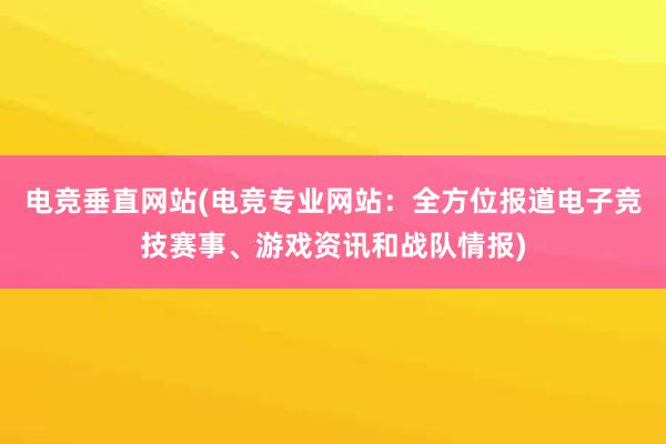 电竞垂直网站(电竞专业网站：全方位报道电子竞技赛事、游戏资讯和战队情报)