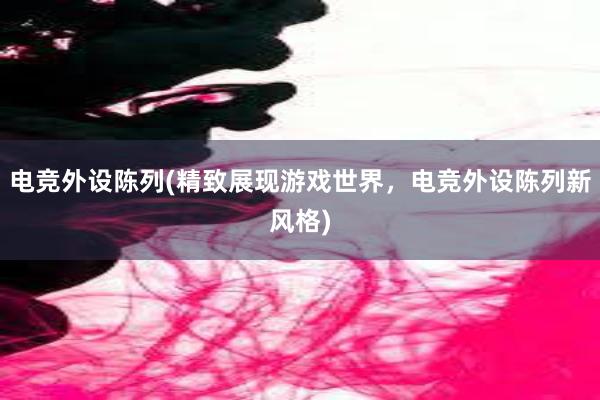 电竞外设陈列(精致展现游戏世界，电竞外设陈列新风格)