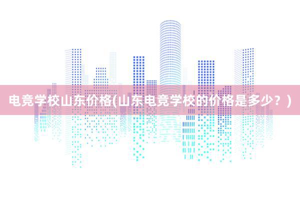 电竞学校山东价格(山东电竞学校的价格是多少？)